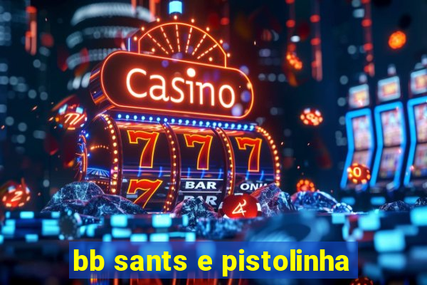 bb sants e pistolinha